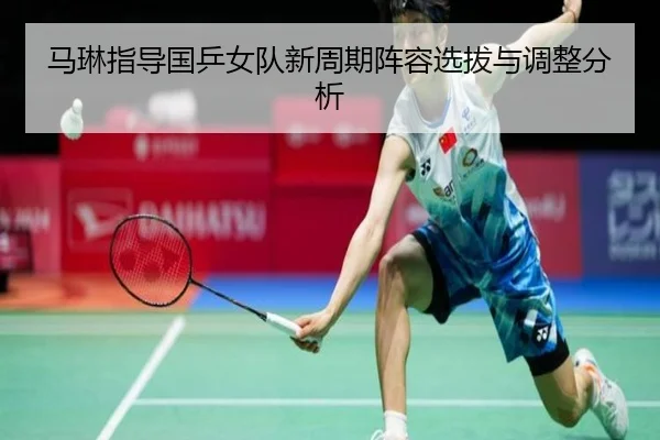 马琳指导国乒女队新周期阵容选拔与调整分析（loljiangcai）